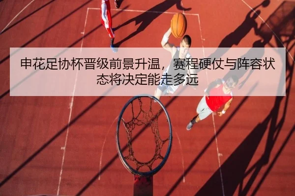 申花足协杯晋级前景升温，赛程硬仗与阵容状态将决定能走多远
