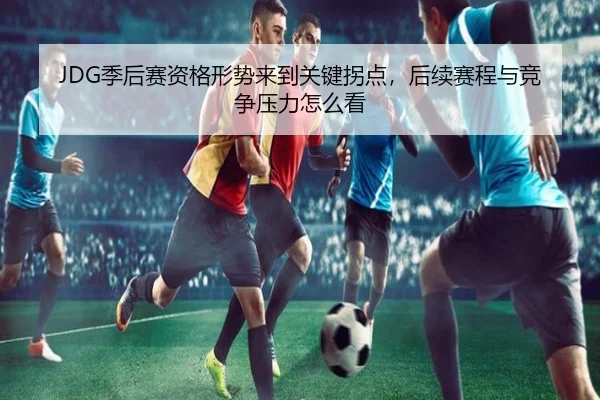 JDG季后赛资格形势来到关键拐点，后续赛程与竞争压力怎么看